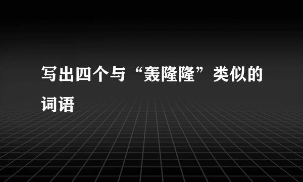 写出四个与“轰隆隆”类似的词语