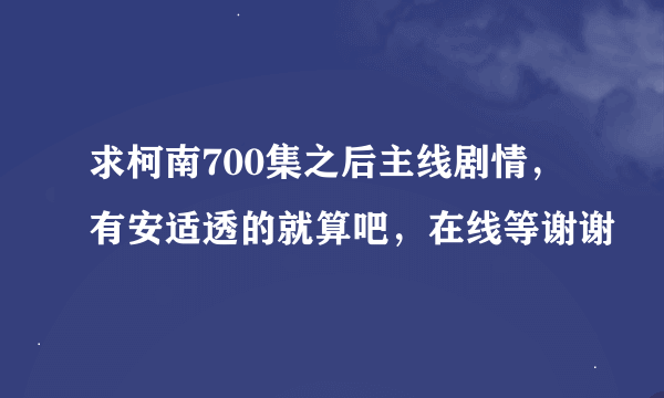 求柯南700集之后主线剧情，有安适透的就算吧，在线等谢谢