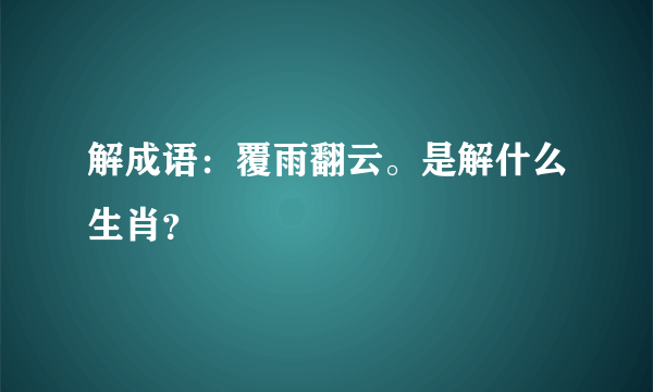 解成语：覆雨翻云。是解什么生肖？