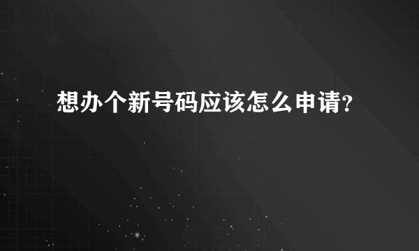 想办个新号码应该怎么申请？