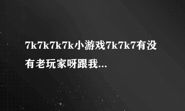 7k7k7k7k小游戏7k7k7有没有老玩家呀跟我推荐一下呀.