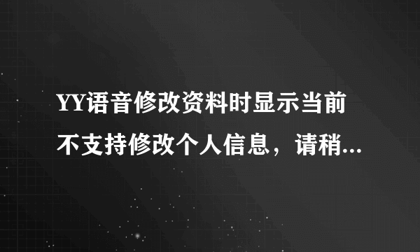 YY语音修改资料时显示当前不支持修改个人信息，请稍后再试，什么情况？