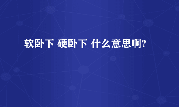 软卧下 硬卧下 什么意思啊?