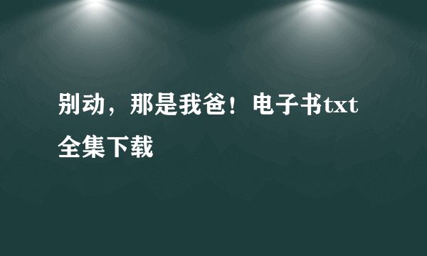 别动，那是我爸！电子书txt全集下载