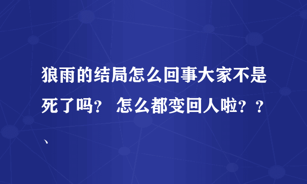 狼雨的结局怎么回事大家不是死了吗？ 怎么都变回人啦？？、