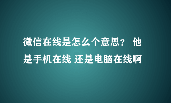 微信在线是怎么个意思？ 他是手机在线 还是电脑在线啊