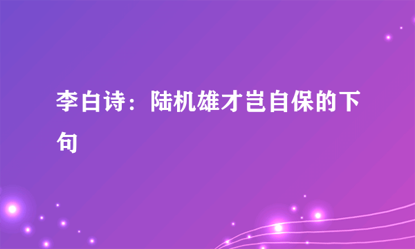 李白诗：陆机雄才岂自保的下句