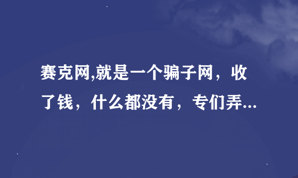 赛克网,就是一个骗子网，收了钱，什么都没有，专们弄钱的网站，，，，谁能告诉我，它不是骗 钞票的，，，