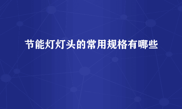 节能灯灯头的常用规格有哪些