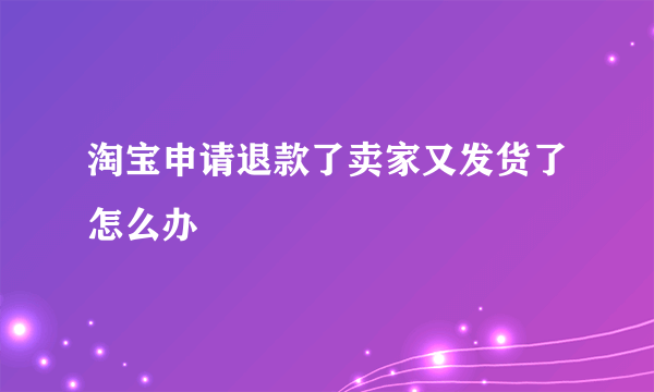 淘宝申请退款了卖家又发货了怎么办