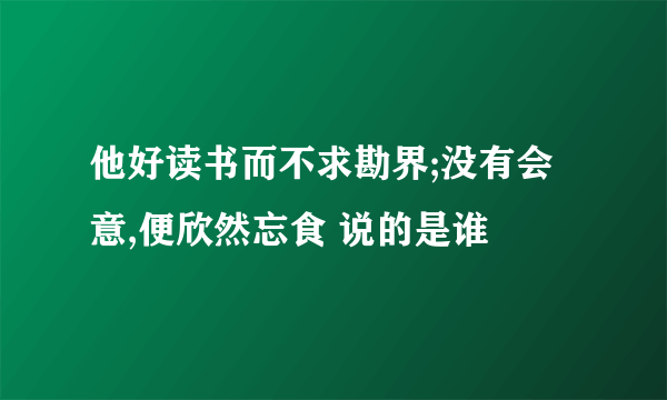 他好读书而不求勘界;没有会意,便欣然忘食 说的是谁