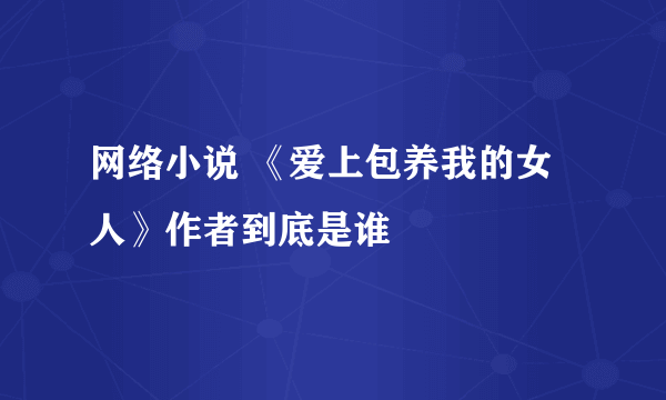 网络小说 《爱上包养我的女人》作者到底是谁