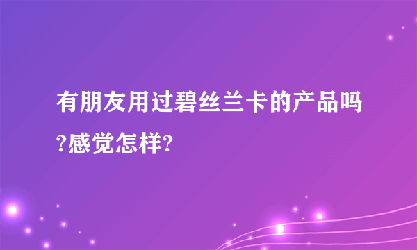 有朋友用过碧丝兰卡的产品吗?感觉怎样?