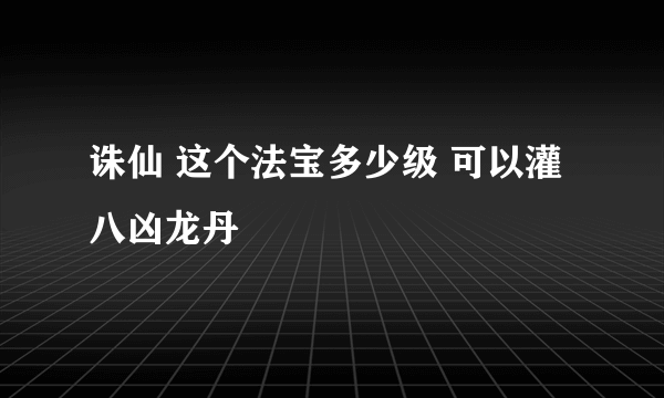 诛仙 这个法宝多少级 可以灌八凶龙丹