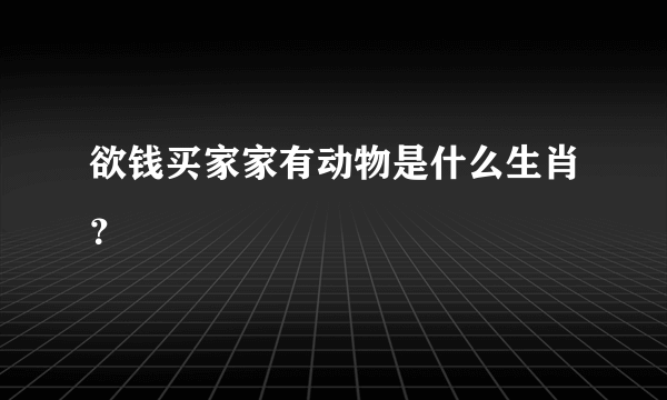 欲钱买家家有动物是什么生肖？