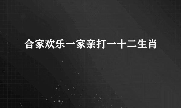 合家欢乐一家亲打一十二生肖