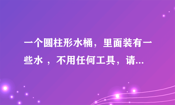 一个圆柱形水桶，里面装有一些水 ，不用任何工具，请求出桶里的水是过半还是没过半？