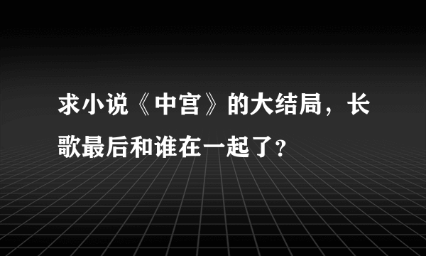 求小说《中宫》的大结局，长歌最后和谁在一起了？