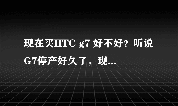 现在买HTC g7 好不好？听说G7停产好久了，现在买到的都是改版机，风险大吗？