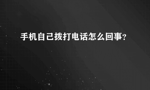 手机自己拨打电话怎么回事？