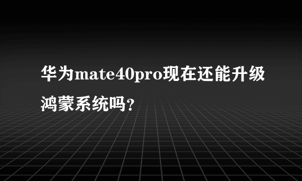 华为mate40pro现在还能升级鸿蒙系统吗？