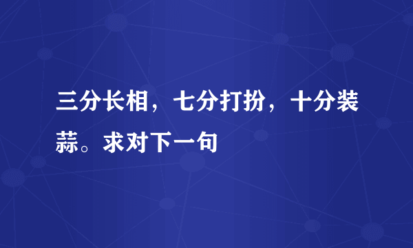 三分长相，七分打扮，十分装蒜。求对下一句