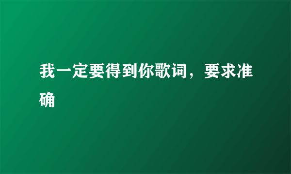 我一定要得到你歌词，要求准确