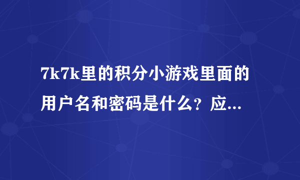 7k7k里的积分小游戏里面的用户名和密码是什么？应该填什么？