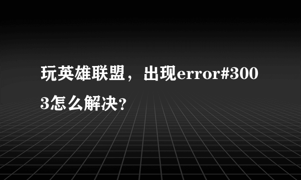 玩英雄联盟，出现error#3003怎么解决？