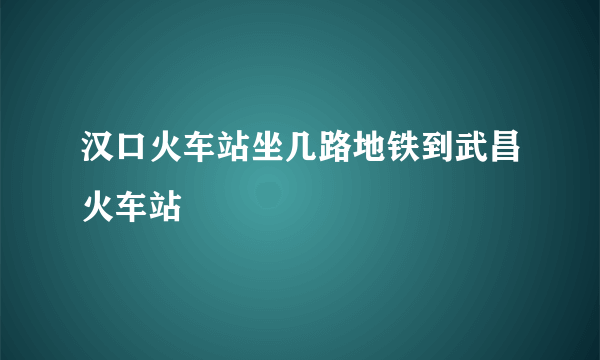 汉口火车站坐几路地铁到武昌火车站