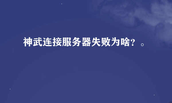 神武连接服务器失败为啥？。