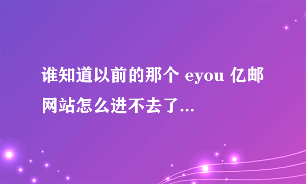 谁知道以前的那个 eyou 亿邮 网站怎么进不去了？还是改地址了？知道的告诉我下 谢了