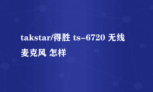 takstar/得胜 ts-6720 无线麦克风 怎样