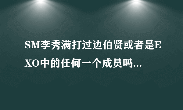 SM李秀满打过边伯贤或者是EXO中的任何一个成员吗，要最好的答案，谢谢！