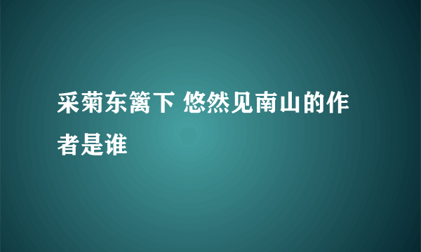 采菊东篱下 悠然见南山的作者是谁