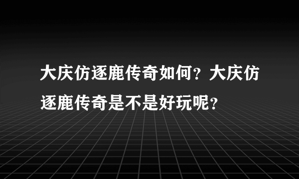 大庆仿逐鹿传奇如何？大庆仿逐鹿传奇是不是好玩呢？