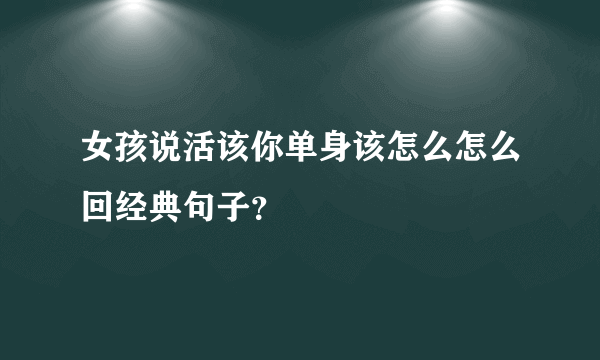 女孩说活该你单身该怎么怎么回经典句子？