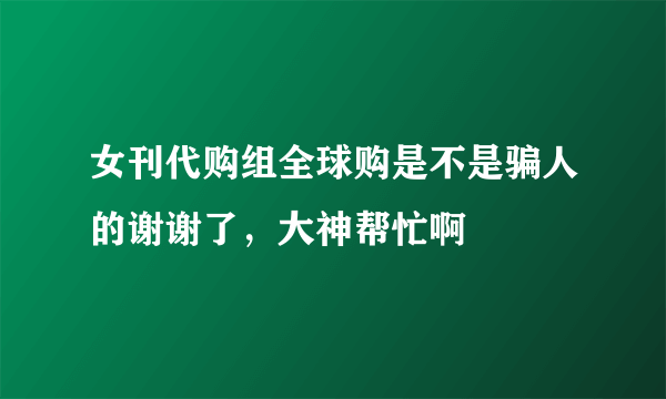 女刊代购组全球购是不是骗人的谢谢了，大神帮忙啊