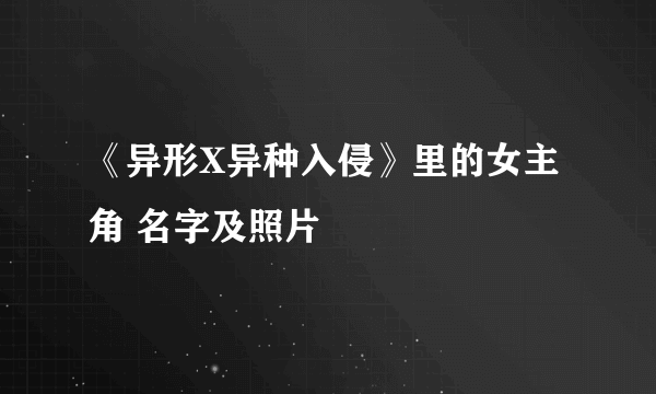 《异形X异种入侵》里的女主角 名字及照片