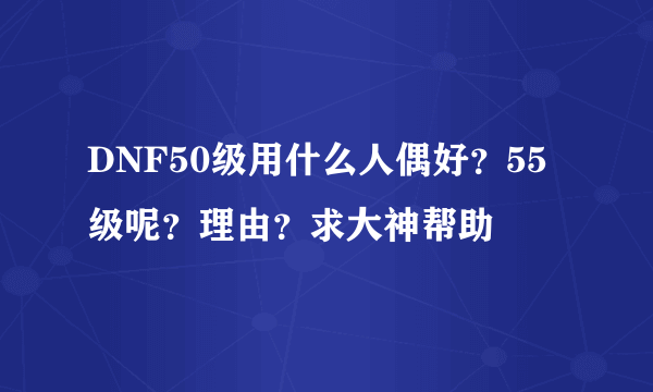 DNF50级用什么人偶好？55级呢？理由？求大神帮助