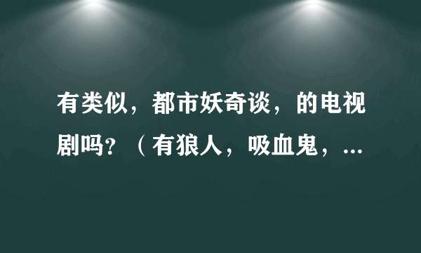 有类似，都市妖奇谈，的电视剧吗？（有狼人，吸血鬼，妖怪的，）帅哥美女版的。 （不要太吓人的，谢谢）