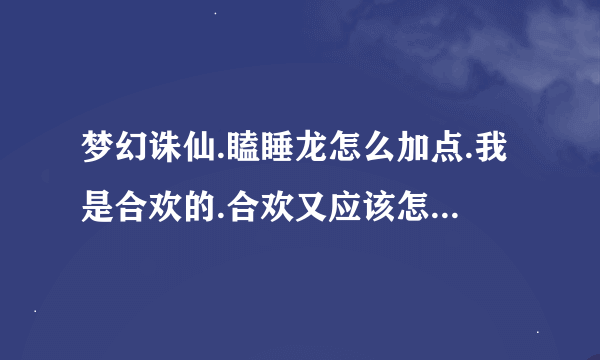 梦幻诛仙.瞌睡龙怎么加点.我是合欢的.合欢又应该怎么加点?