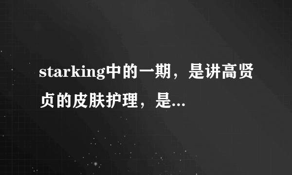 starking中的一期，是讲高贤贞的皮肤护理，是教如何洗脸的？？