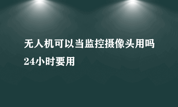 无人机可以当监控摄像头用吗24小时要用