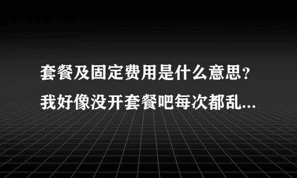 套餐及固定费用是什么意思？我好像没开套餐吧每次都乱扣我话费。。。。。。