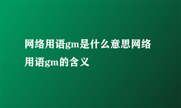 网络用语gm是什么意思网络用语gm的含义