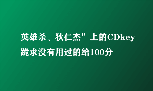 英雄杀、狄仁杰”上的CDkey跪求没有用过的给100分