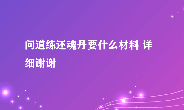 问道练还魂丹要什么材料 详细谢谢