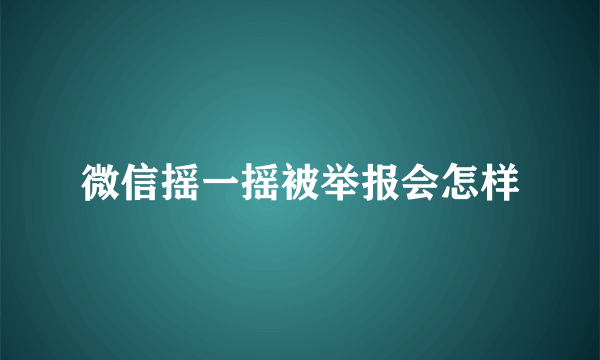 微信摇一摇被举报会怎样