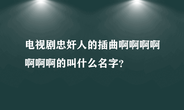 电视剧忠奸人的插曲啊啊啊啊啊啊啊的叫什么名字？